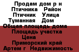 Продам дом р-н Птичника › Район ­ Птичник › Улица ­ Туманная › Дом ­ 35 › Общая площадь дома ­ 57 › Площадь участка ­ 9 000 › Цена ­ 2 850 000 - Приморский край, Артем г. Недвижимость » Дома, коттеджи, дачи продажа   
